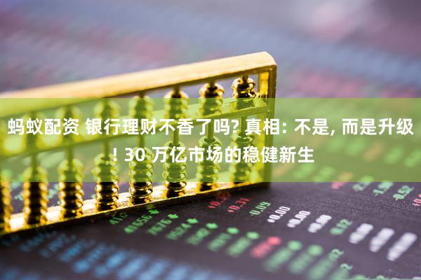 蚂蚁配资 银行理财不香了吗? 真相: 不是, 而是升级 ! 30 万亿市场的稳健新生