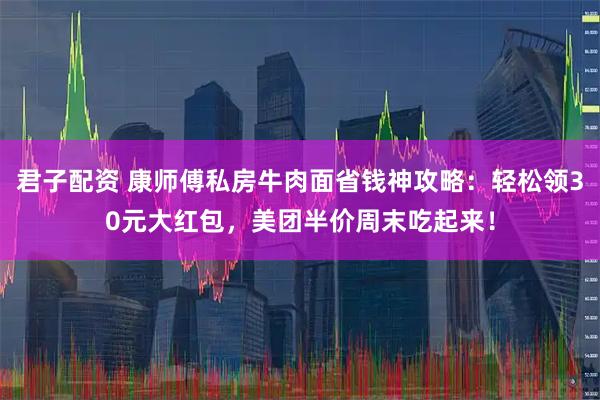 君子配资 康师傅私房牛肉面省钱神攻略：轻松领30元大红包，美团半价周末吃起来！