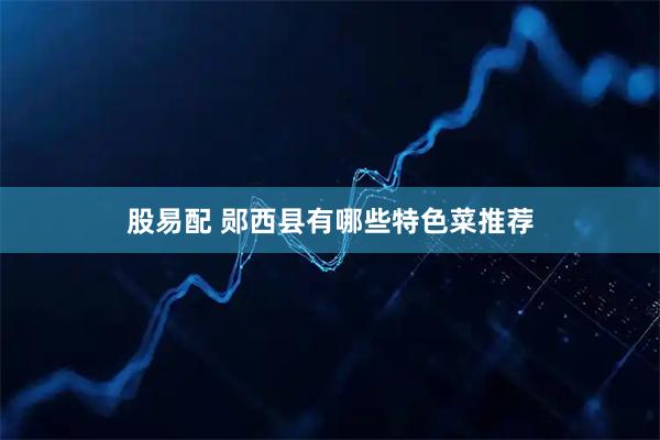 股易配 郧西县有哪些特色菜推荐