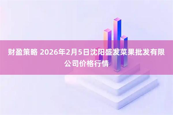 财盈策略 2026年2月5日沈阳盛发菜果批发有限公司价格行情