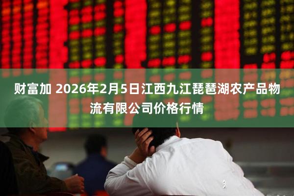 财富加 2026年2月5日江西九江琵琶湖农产品物流有限公司价格行情