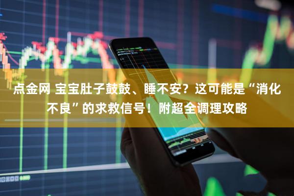 点金网 宝宝肚子鼓鼓、睡不安？这可能是“消化不良”的求救信号！附超全调理攻略