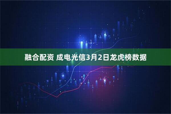 融合配资 成电光信3月2日龙虎榜数据