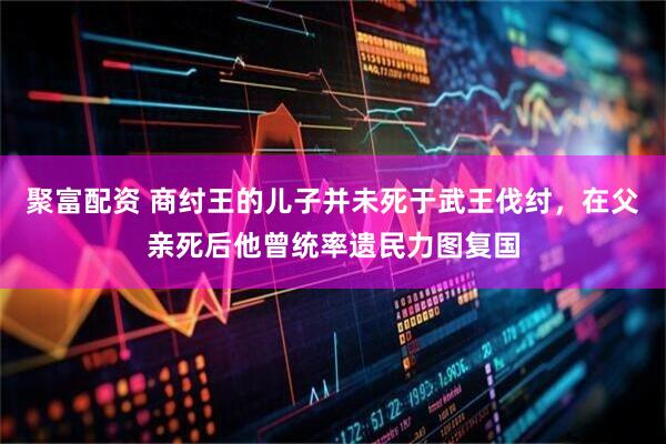 聚富配资 商纣王的儿子并未死于武王伐纣，在父亲死后他曾统率遗民力图复国