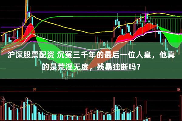 沪深股票配资 沉冤三千年的最后一位人皇，他真的是荒淫无度，残暴独断吗？