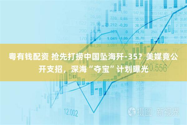 粤有钱配资 抢先打捞中国坠海歼-35？美媒竟公开支招，深海“夺宝”计划曝光