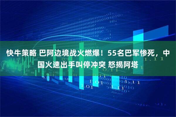 快牛策略 巴阿边境战火燃爆!55名巴军惨死,中国火速出手叫停冲突 怒揭阿塔