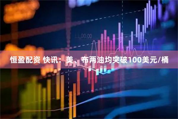 恒盈配资 快讯：美、布两油均突破100美元/桶