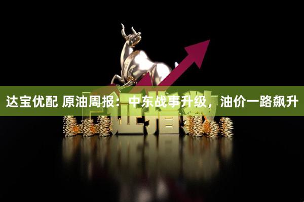达宝优配 原油周报：中东战事升级，油价一路飙升