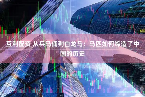 互利配资 从兵马俑到白龙马：马匹如何缔造了中国的历史