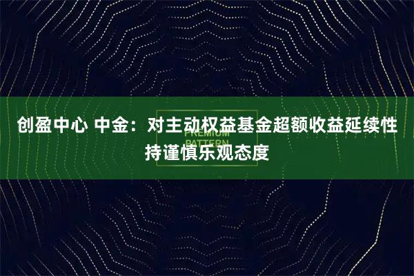 创盈中心 中金：对主动权益基金超额收益延续性持谨慎乐观态度