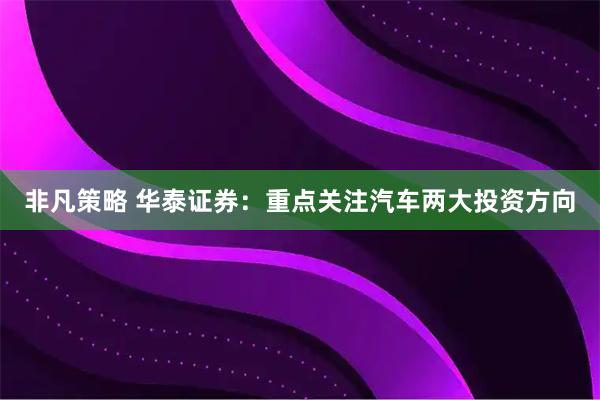非凡策略 华泰证券:重点关注汽车两大投资方向