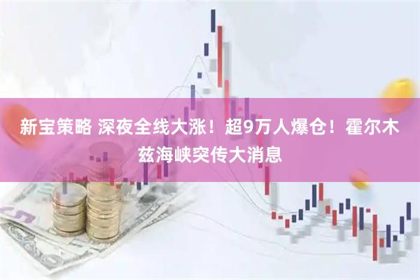 新宝策略 深夜全线大涨！超9万人爆仓！霍尔木兹海峡突传大消息