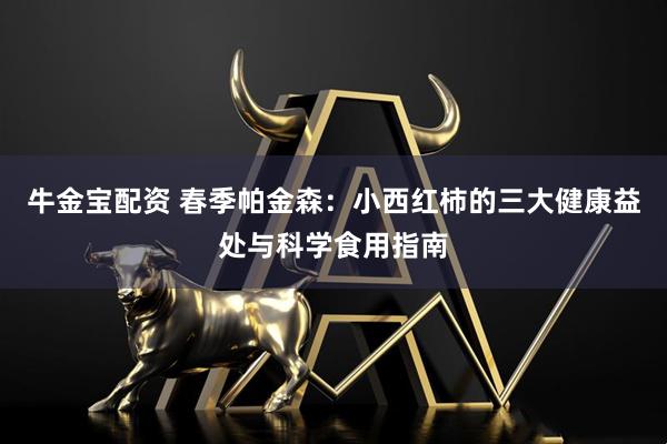 牛金宝配资 春季帕金森:小西红柿的三大健康益处与科学食用指南