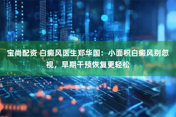 宝尚配资 白癜风医生郑华国:小面积白癜风别忽视,早期干预恢复更轻松