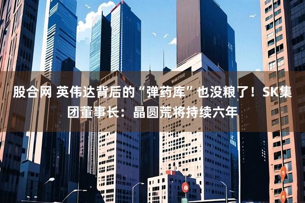 股合网 英伟达背后的“弹药库”也没粮了！SK集团董事长：晶圆荒将持续六年