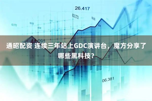 通昭配资 连续三年站上GDC演讲台，魔方分享了哪些黑科技？