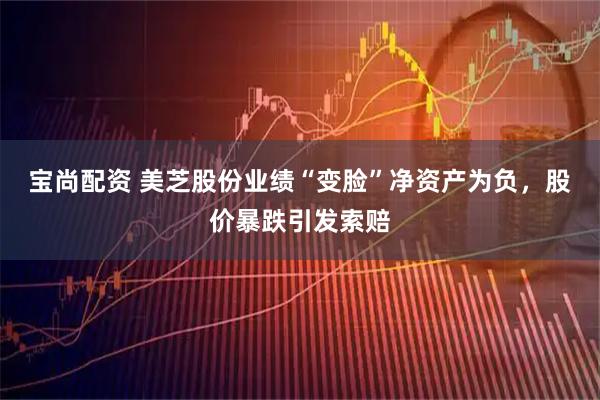 宝尚配资 美芝股份业绩“变脸”净资产为负，股价暴跌引发索赔