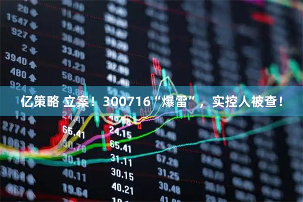 亿策略 立案!300716“爆雷”,实控人被查!