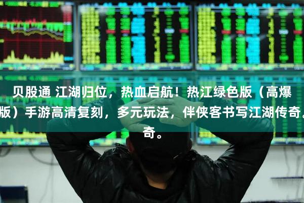 贝股通 江湖归位，热血启航！热江绿色版（高爆版）手游高清复刻，多元玩法，伴侠客书写江湖传奇。