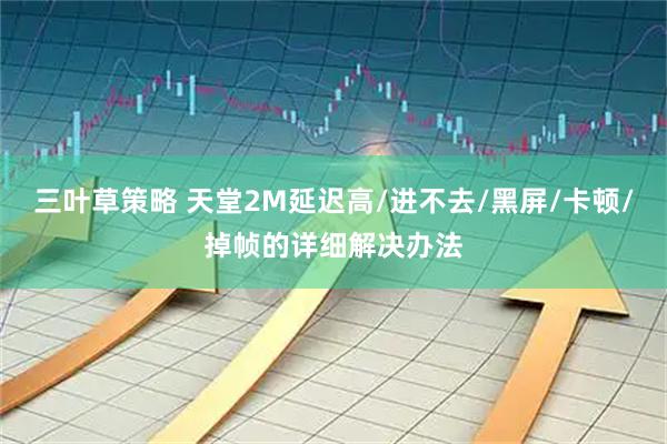 三叶草策略 天堂2M延迟高/进不去/黑屏/卡顿/掉帧的详细解决办法