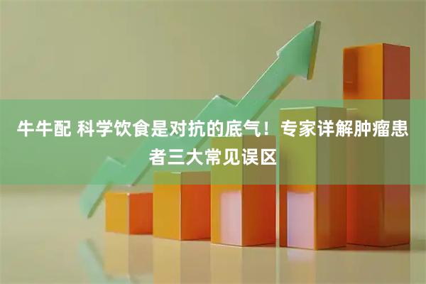 牛牛配 科学饮食是对抗的底气！专家详解肿瘤患者三大常见误区
