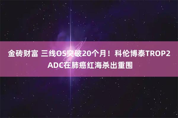 金砖财富 三线OS突破20个月！科伦博泰TROP2 ADC在肺癌红海杀出重围