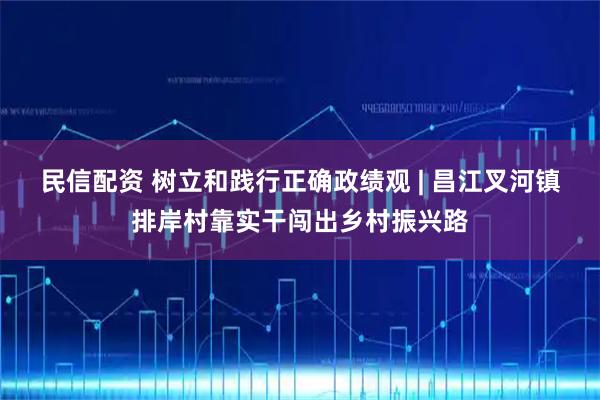 民信配资 树立和践行正确政绩观 | 昌江叉河镇排岸村靠实干闯出乡村振兴路