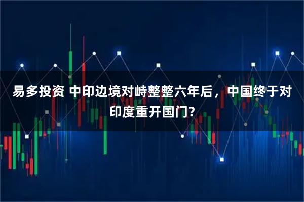 易多投资 中印边境对峙整整六年后，中国终于对印度重开国门？