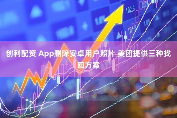 创利配资 App删除安卓用户照片 美团提供三种找回方案