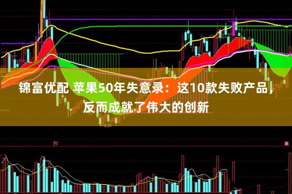 锦富优配 苹果50年失意录:这10款失败产品,反而成就了伟大的创新