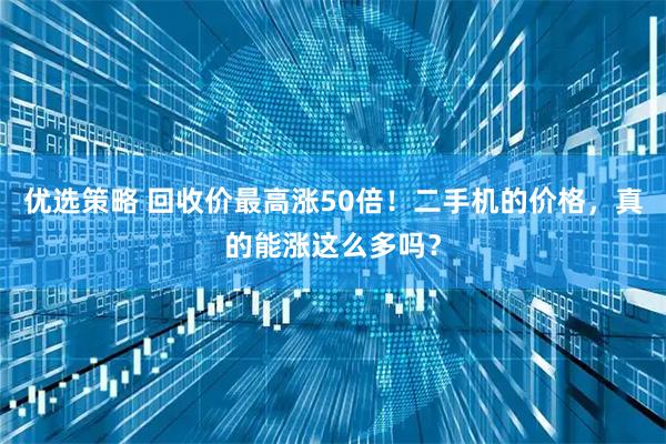 优选策略 回收价最高涨50倍！二手机的价格，真的能涨这么多吗？