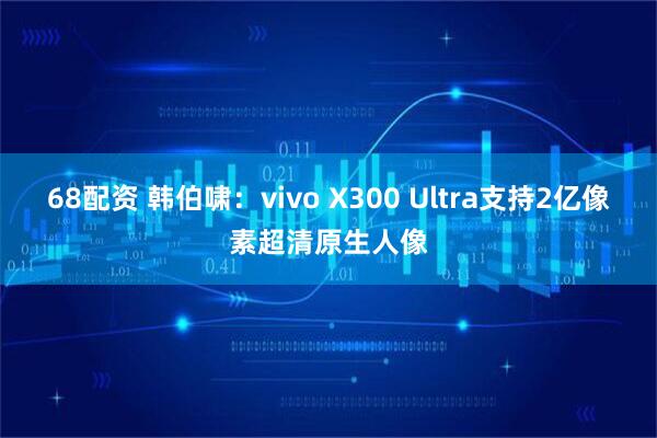 68配资 韩伯啸：vivo X300 Ultra支持2亿像素超清原生人像