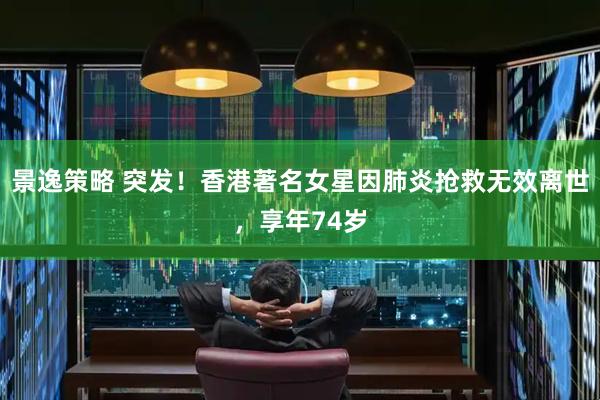 景逸策略 突发！香港著名女星因肺炎抢救无效离世，享年74岁