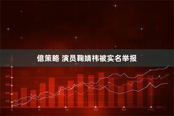億策略 演员鞠婧祎被实名举报