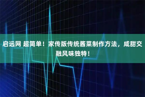 启远网 超简单！家传版传统酱菜制作方法，咸甜交融风味独特！