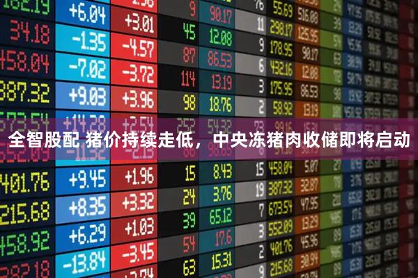 全智股配 猪价持续走低，中央冻猪肉收储即将启动