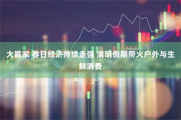 大赢家 春日经济持续走强 清明假期带火户外与生鲜消费