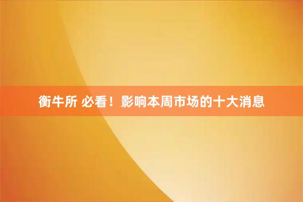 衡牛所 必看！影响本周市场的十大消息
