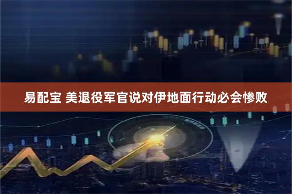 易配宝 美退役军官说对伊地面行动必会惨败