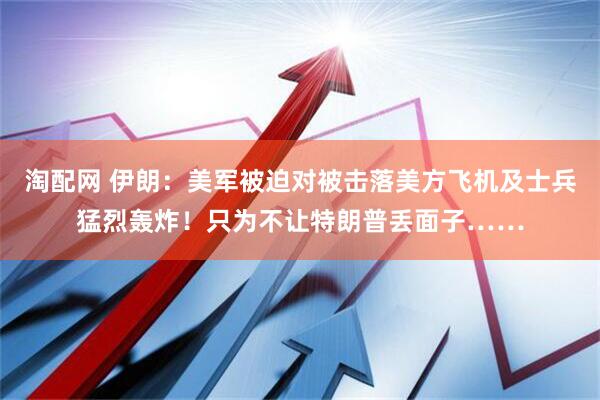 淘配网 伊朗：美军被迫对被击落美方飞机及士兵猛烈轰炸！只为不让特朗普丢面子……