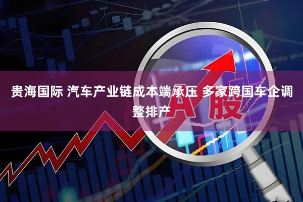 贵海国际 汽车产业链成本端承压 多家跨国车企调整排产
