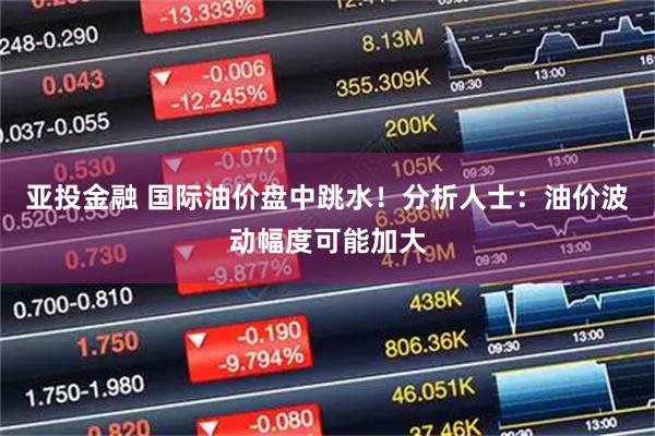 亚投金融 国际油价盘中跳水！分析人士：油价波动幅度可能加大