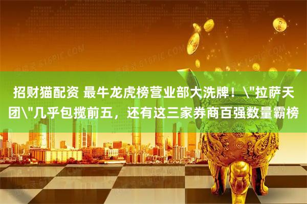 招财猫配资 最牛龙虎榜营业部大洗牌！＂拉萨天团＂几乎包揽前五，还有这三家券商百强数量霸榜