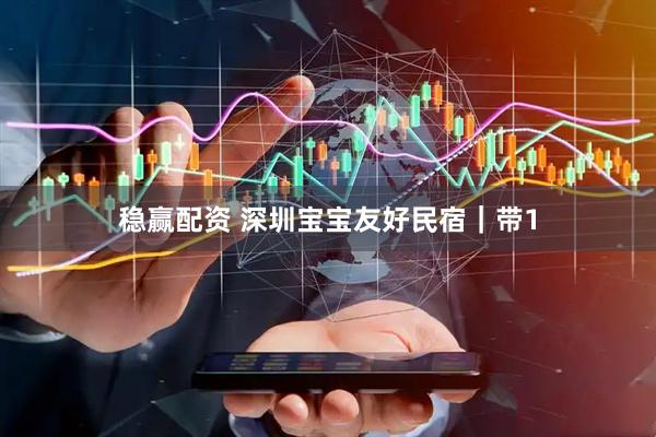 稳赢配资 深圳宝宝友好民宿｜带1