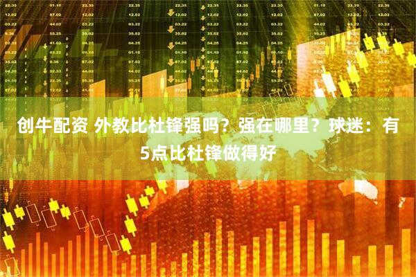 创牛配资 外教比杜锋强吗？强在哪里？球迷：有5点比杜锋做得好