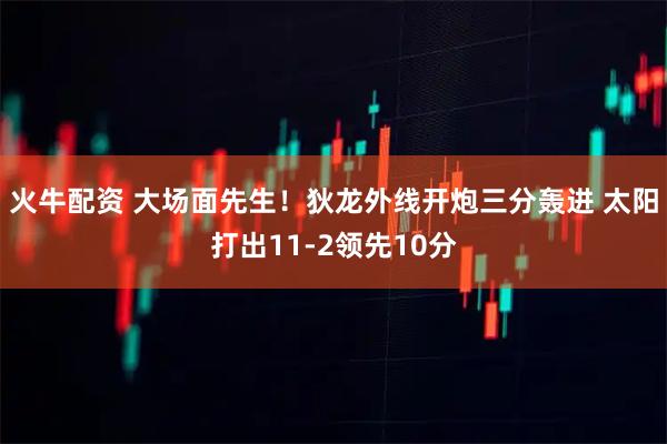 火牛配资 大场面先生！狄龙外线开炮三分轰进 太阳打出11-2领先10分