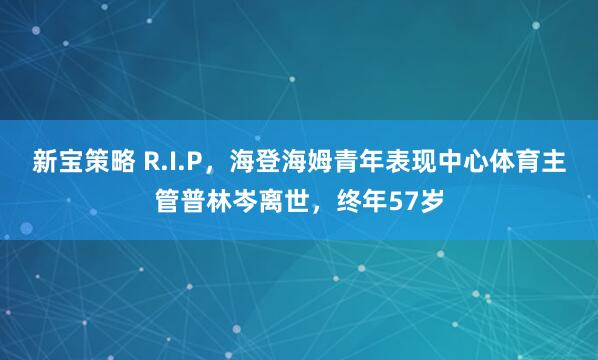 新宝策略 R.I.P，海登海姆青年表现中心体育主管普林岑离世，终年57岁