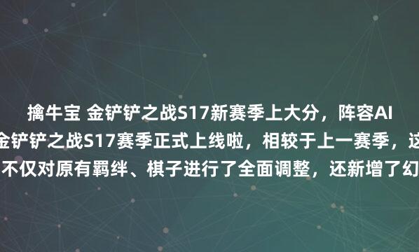 擒牛宝 金铲铲之战S17新赛季上大分，阵容AI助手铲铲军师使用方法金铲铲之战S17赛季正式上线啦，相较于上一赛季，这次更新堪称“大换血”。不仅对原有羁绊、棋子进行了全面调整，还新增了幻灵战队、暗星等多个全新羁绊+专属棋子，对局策略直接拉满，再也不用局限于老几套阵容，自由度直接翻倍！对于想在赛季...