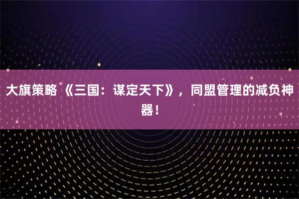 大旗策略 《三国:谋定天下》,同盟管理的减负神器!